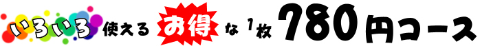 いろいろ使えるお得な1枚780円コース